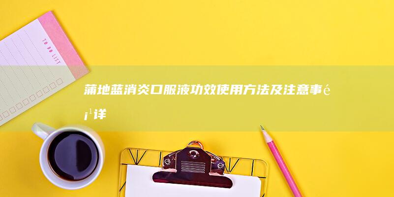 蒲地蓝消炎口服液：功效、使用方法及注意事项详解